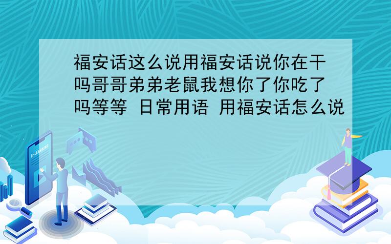 福安话这么说用福安话说你在干吗哥哥弟弟老鼠我想你了你吃了吗等等 日常用语 用福安话怎么说