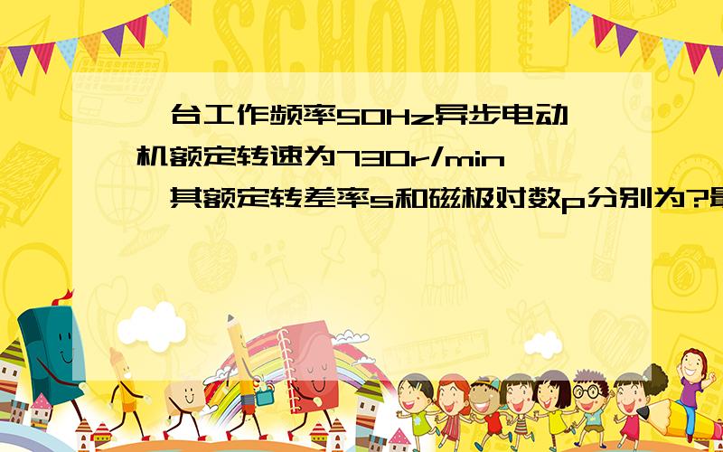 一台工作频率50Hz异步电动机额定转速为730r/min,其额定转差率s和磁极对数p分别为?最好把公式给列出来!