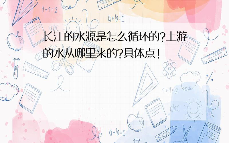 长江的水源是怎么循环的?上游的水从哪里来的?具体点!