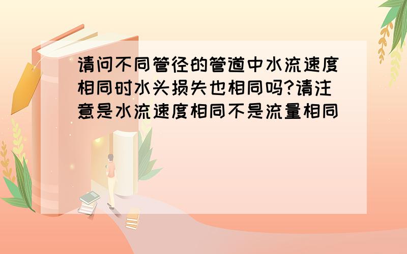 请问不同管径的管道中水流速度相同时水头损失也相同吗?请注意是水流速度相同不是流量相同