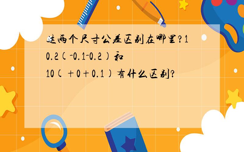 这两个尺寸公差区别在哪里?10.2(-0.1-0.2)和10(+0+0.1)有什么区别?