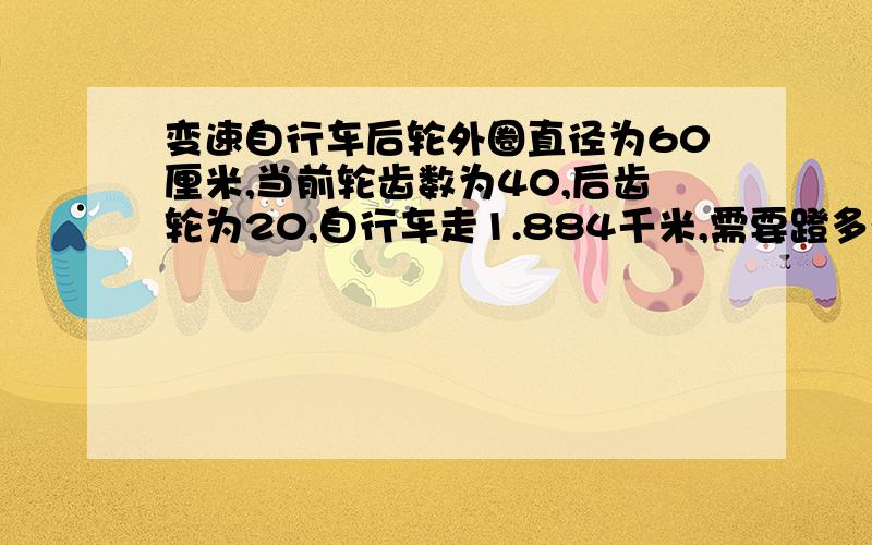 变速自行车后轮外圈直径为60厘米,当前轮齿数为40,后齿轮为20,自行车走1.884千米,需要蹬多少圈