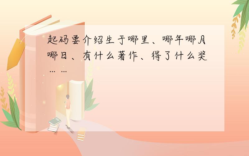 起码要介绍生于哪里、哪年哪月哪日、有什么著作、得了什么奖……