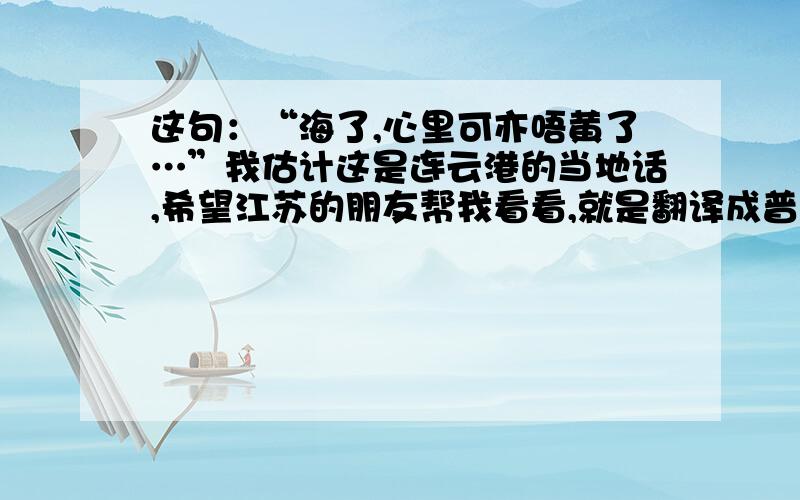 这句：“海了,心里可亦唔黄了…”我估计这是连云港的当地话,希望江苏的朋友帮我看看,就是翻译成普通话 怎么理解