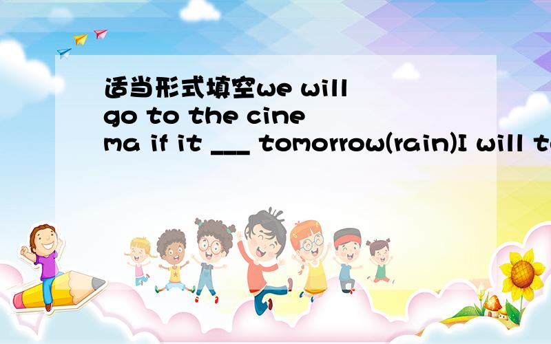 适当形式填空we will go to the cinema if it ___ tomorrow(rain)I will tell her the news when she ___to see me next week(some)When___you____the car?(buy)we___good friends since we met at school(be)What ___you ___at five yesterday afternoon?(dO)