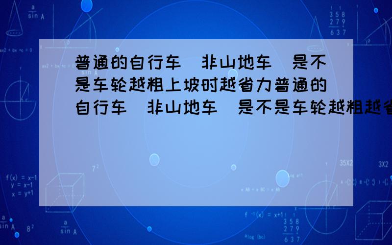 普通的自行车（非山地车）是不是车轮越粗上坡时越省力普通的自行车（非山地车）是不是车轮越粗越省力,如果不是的话什么样的普通自行车（非山地车）上坡时较省力