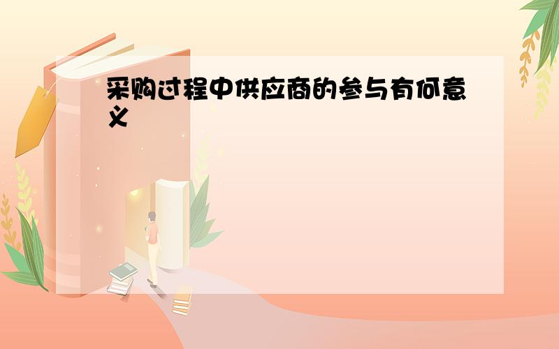 采购过程中供应商的参与有何意义