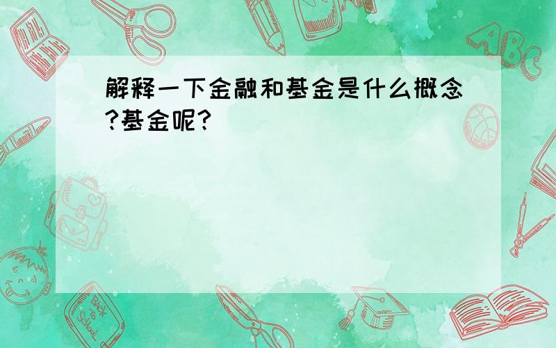 解释一下金融和基金是什么概念?基金呢?