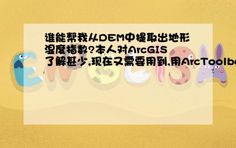 谁能帮我从DEM中提取出地形湿度指数?本人对ArcGIS了解甚少,现在又需要用到,用ArcToolbox:Spatial Analyst Tools里的Hydrology水文分析模块.1.DEM填洼(Fill)2.坡度的提取(Spatial Analyst Tools/Surface/Slope,Aspect)3.