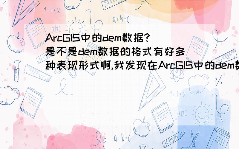 ArcGIS中的dem数据?是不是dem数据的格式有好多种表现形式啊,我发现在ArcGIS中的dem数据是一个文件夹形式,而我又看到一种以单个文件形式的dem数据,我想问一下两者有什么区别?