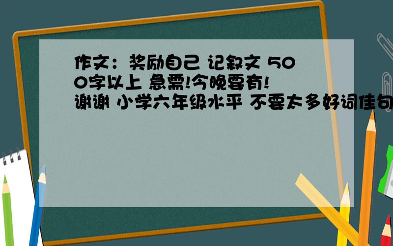 作文：奖励自己 记叙文 500字以上 急需!今晚要有! 谢谢 小学六年级水平 不要太多好词佳句