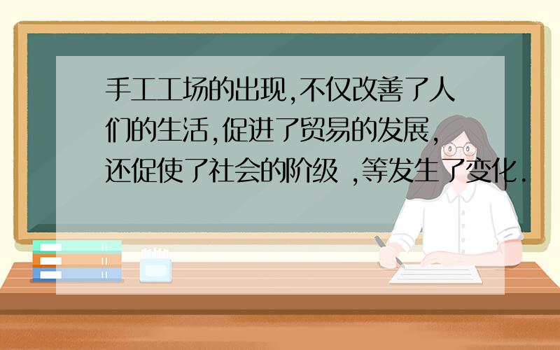 手工工场的出现,不仅改善了人们的生活,促进了贸易的发展,还促使了社会的阶级 ,等发生了变化.