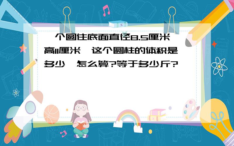 一个圆住底面直径8.5厘米,高11厘米,这个圆柱的体积是多少,怎么算?等于多少斤?