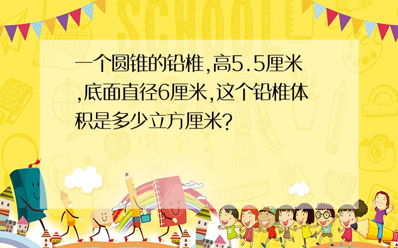 一个圆锥的铅椎,高5.5厘米,底面直径6厘米,这个铅椎体积是多少立方厘米?