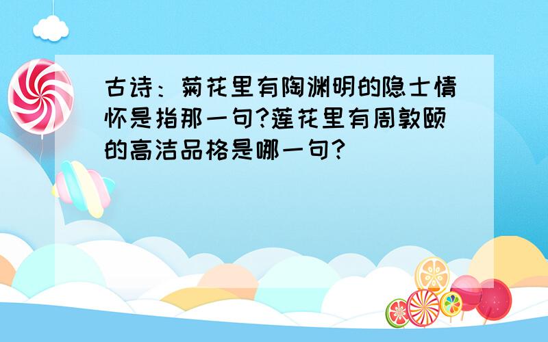 古诗：菊花里有陶渊明的隐士情怀是指那一句?莲花里有周敦颐的高洁品格是哪一句?