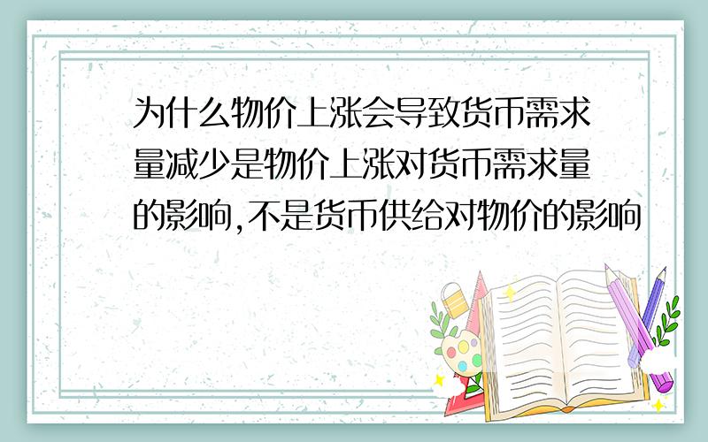 为什么物价上涨会导致货币需求量减少是物价上涨对货币需求量的影响,不是货币供给对物价的影响