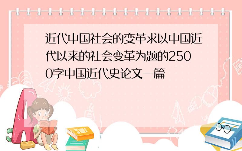 近代中国社会的变革求以中国近代以来的社会变革为题的2500字中国近代史论文一篇