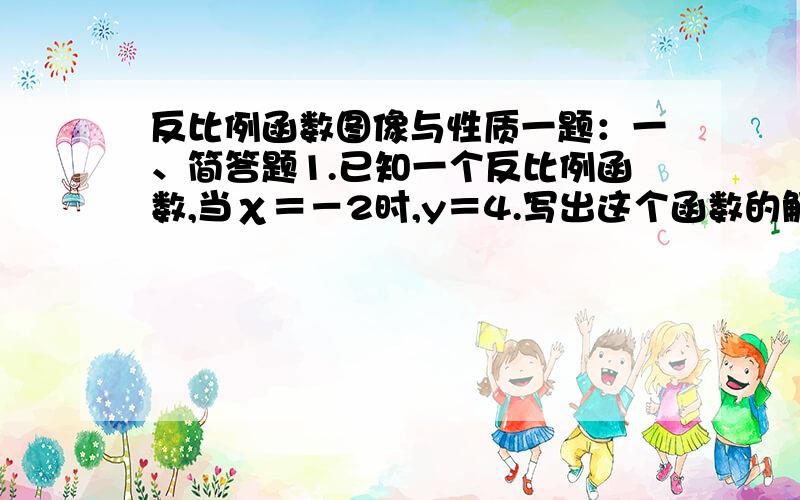 反比例函数图像与性质一题：一、简答题1.已知一个反比例函数,当χ＝－2时,y＝4.写出这个函数的解析式.如果在它的图像上任取一点P,作PA⊥χ轴,PB⊥y轴,A、B为垂足,求距形OAPB的面积.