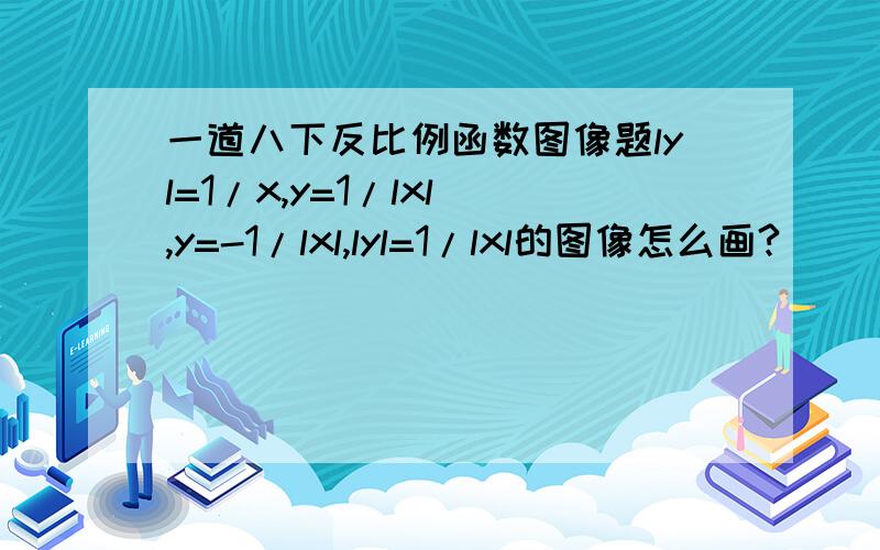 一道八下反比例函数图像题lyl=1/x,y=1/lxl ,y=-1/lxl,lyl=1/lxl的图像怎么画?