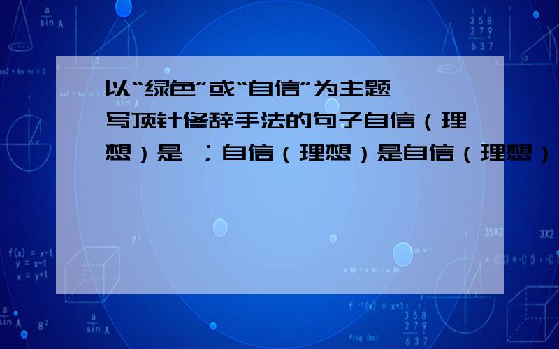 以“绿色”或“自信”为主题,写顶针修辞手法的句子自信（理想）是 ；自信（理想）是自信（理想）是自信（理想）是