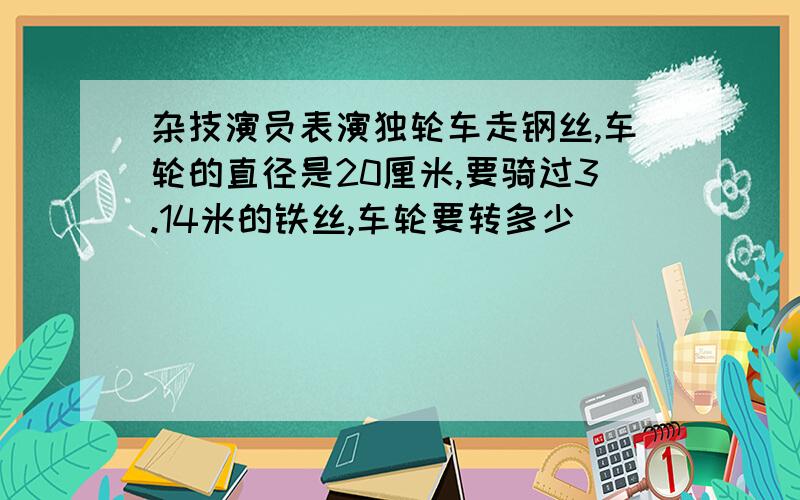 杂技演员表演独轮车走钢丝,车轮的直径是20厘米,要骑过3.14米的铁丝,车轮要转多少