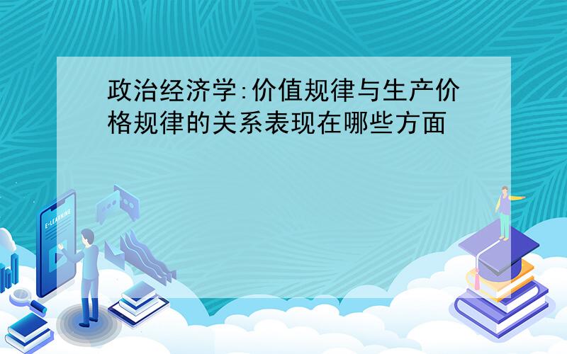 政治经济学:价值规律与生产价格规律的关系表现在哪些方面