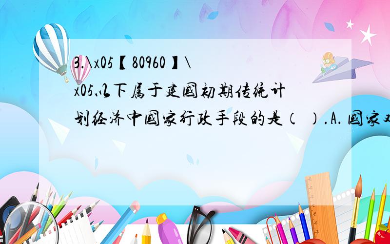 3．\x05【80960】\x05以下属于建国初期传统计划经济中国家行政手段的是（ ）.A． 国家对农产品实行统购统销,对国有企业实行统收统支,产品统一调拨B． 在价格上,国家对农产品实行垄断低价,