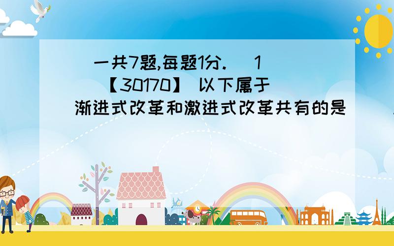 (一共7题,每题1分.) 1． 【30170】 以下属于渐进式改革和激进式改革共有的是（ ）.A． 紧缩货币B． 放开价格C． 全面推进私有化D． 实现计划经济向市场经济的过渡2． 【30193】 马克思和恩格