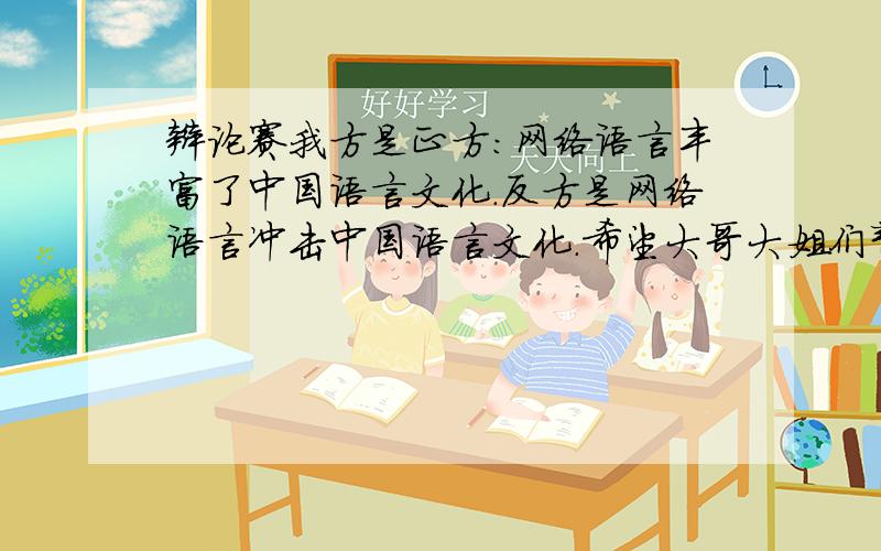 辩论赛我方是正方：网络语言丰富了中国语言文化.反方是网络语言冲击中国语言文化.希望大哥大姐们帮帮忙给提几个尖锐的问题!要能够将对方带入死角，顺便加上所提问题的目的，不行来