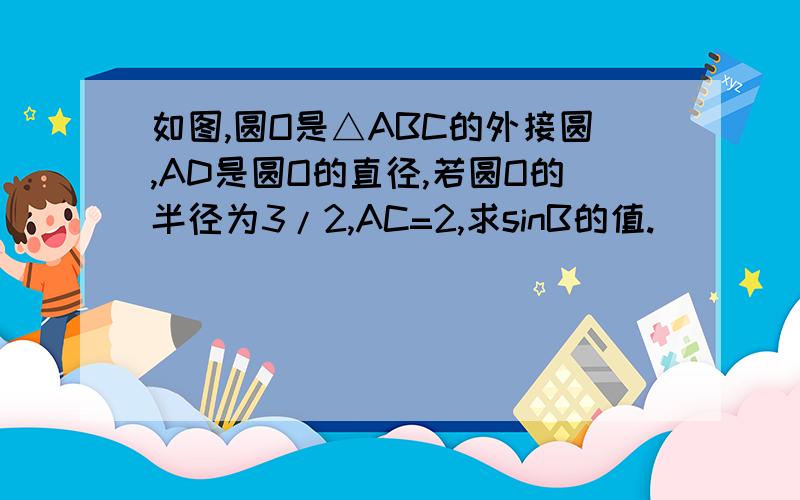 如图,圆O是△ABC的外接圆,AD是圆O的直径,若圆O的半径为3/2,AC=2,求sinB的值.