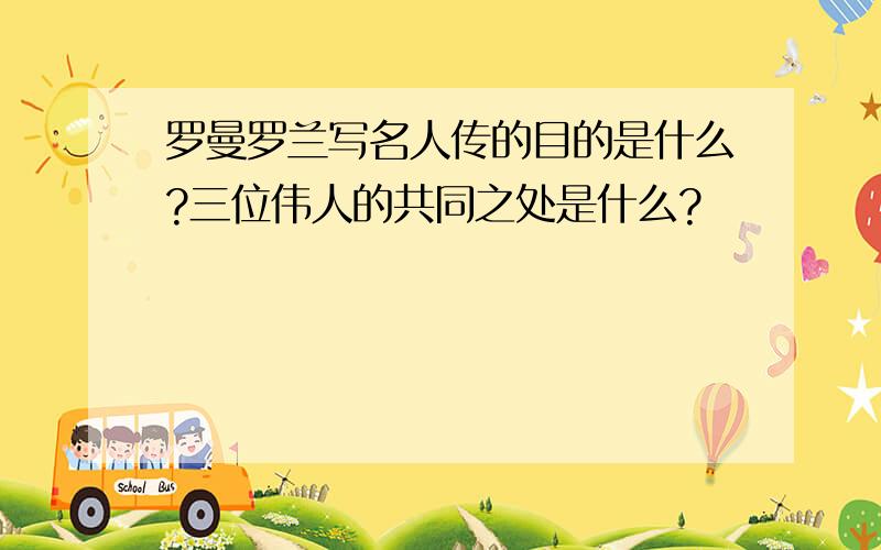 罗曼罗兰写名人传的目的是什么?三位伟人的共同之处是什么?