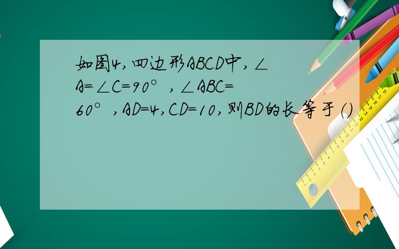 如图4,四边形ABCD中,∠A=∠C=90°,∠ABC=60°,AD=4,CD=10,则BD的长等于（）