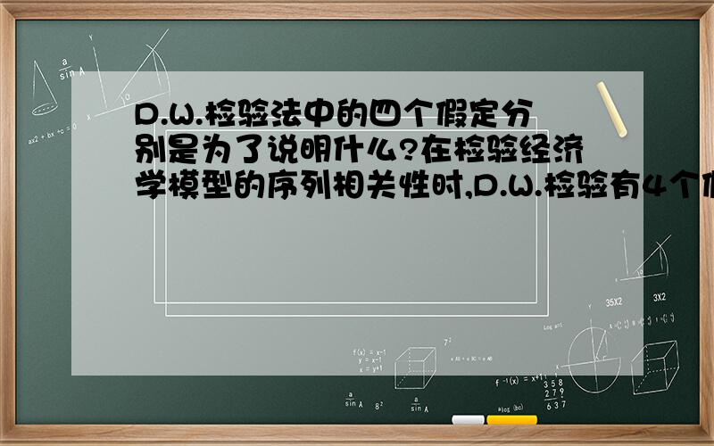 D.W.检验法中的四个假定分别是为了说明什么?在检验经济学模型的序列相关性时,D.W.检验有4个假定条件,分别是：解释变量非随机随机干扰项为一阶自回归形式回归模型中不应该含有滞后变量