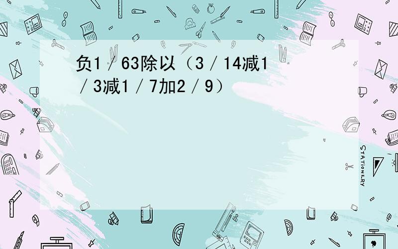 负1／63除以（3／14减1／3减1／7加2／9）