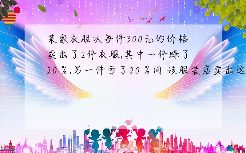 某家衣服以每件300元的价格卖出了2件衣服,其中一件赚了20％,另一件亏了20％问 该服装店卖出这2件衣服是盈