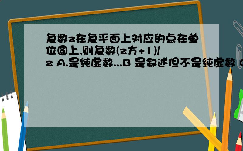 复数z在复平面上对应的点在单位圆上,则复数(z方+1)/z A.是纯虚数...B 是叙述但不是纯虚数 C 是实数 D 只能是零