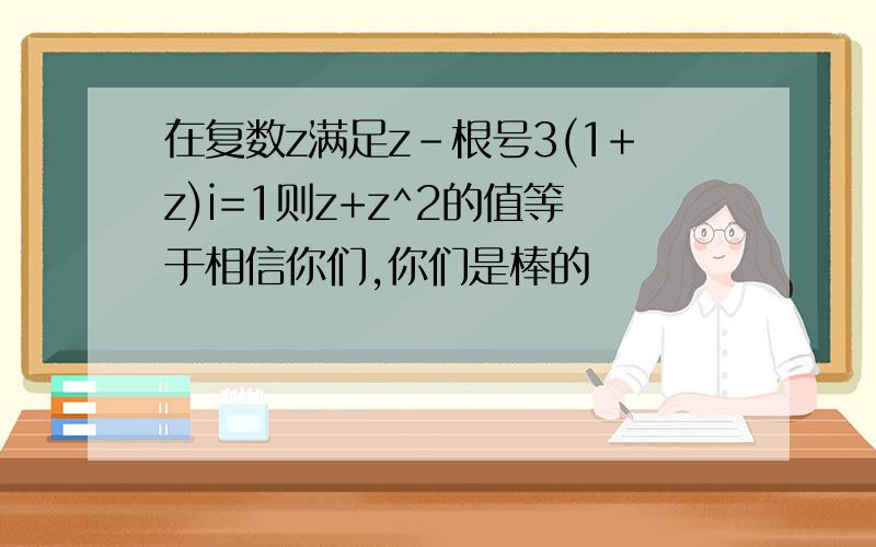 在复数z满足z-根号3(1+z)i=1则z+z^2的值等于相信你们,你们是棒的