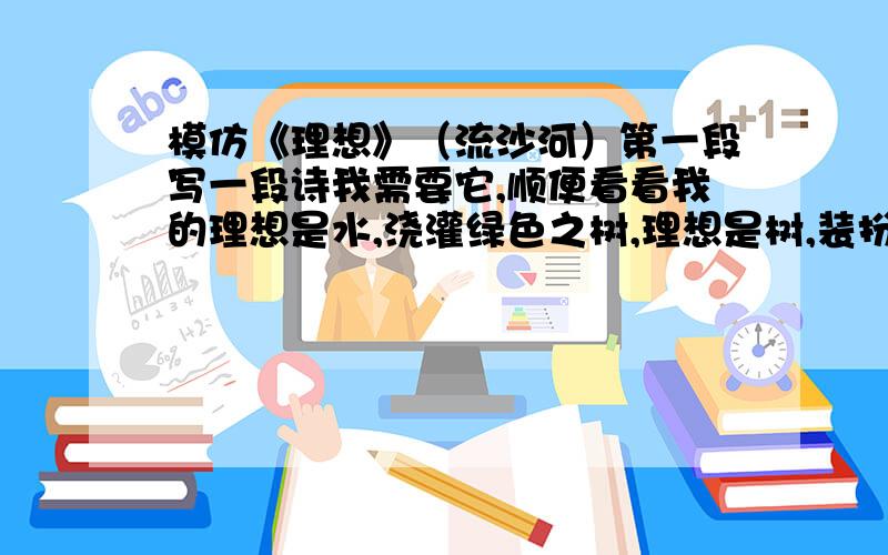 模仿《理想》（流沙河）第一段写一段诗我需要它,顺便看看我的理想是水,浇灌绿色之树,理想是树,装扮荒芜的地,理想是地,伸出前进的路,理想是路,伴你走向未来.