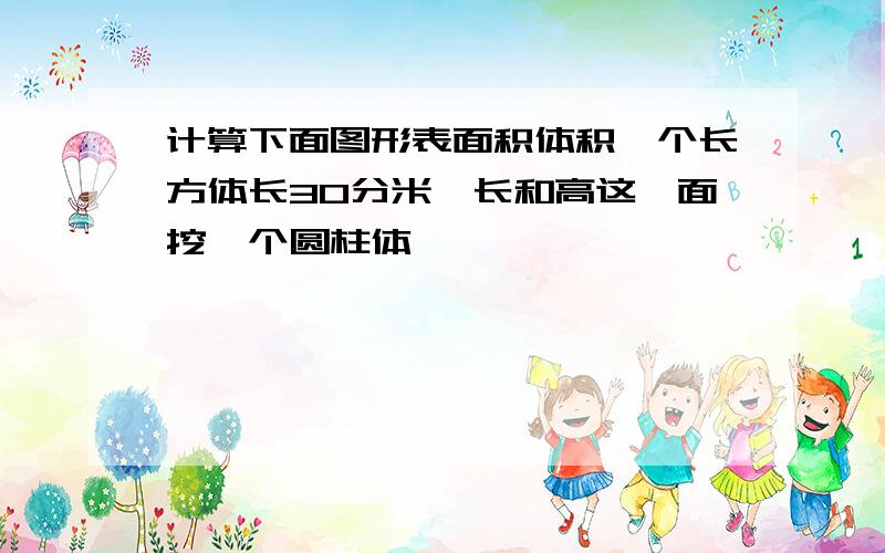 计算下面图形表面积体积一个长方体长30分米,长和高这一面挖一个圆柱体,