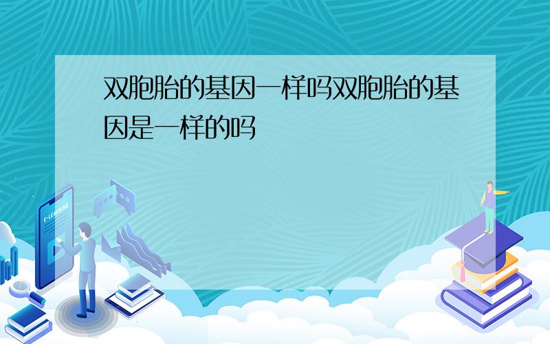 双胞胎的基因一样吗双胞胎的基因是一样的吗