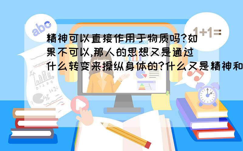 精神可以直接作用于物质吗?如果不可以,那人的思想又是通过什么转变来操纵身体的?什么又是精神和物质之间联系的桥梁?说直接点,就是思想通过什么来控制物质!如果思想可以作用与人的身