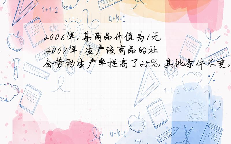 2006年,某商品价值为1元.2007年,生产该商品的社会劳动生产率提高了25%,其他条件不变,该商品的价值是