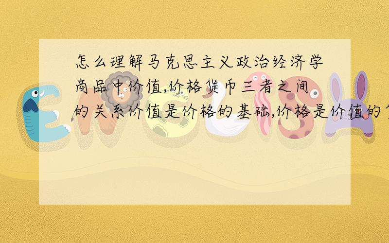 怎么理解马克思主义政治经济学商品中价值,价格货币三者之间的关系价值是价格的基础,价格是价值的货币表现,在货币一定的情况下,价值跟价格成正比,在商品价值一定的情况下价格跟货币