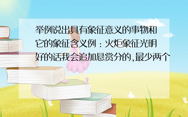 举例说出具有象征意义的事物和它的象征含义例：火炬象征光明好的话我会追加悬赏分的,最少两个