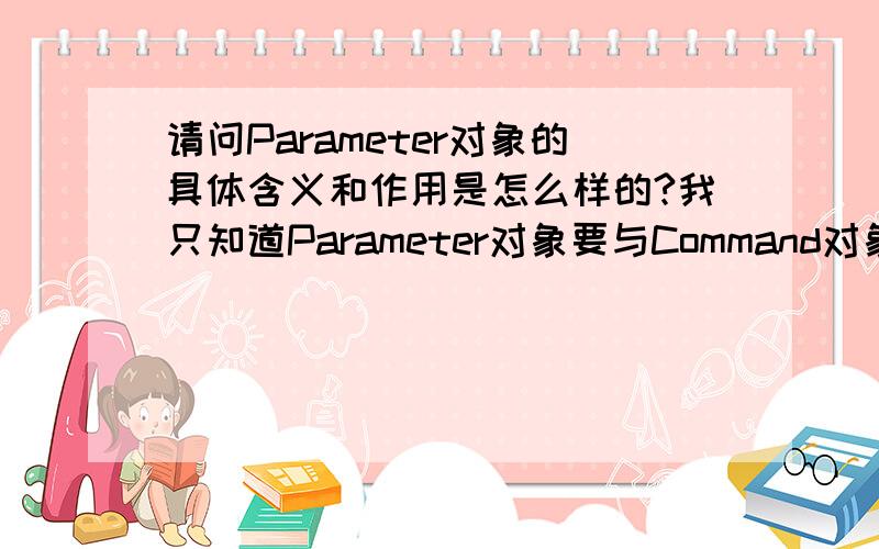 请问Parameter对象的具体含义和作用是怎么样的?我只知道Parameter对象要与Command对象一起使用,但不清楚它的具体含义是做什么用的,还有我弄不明白Parameter对象与一个存储过程之间是怎样传递参