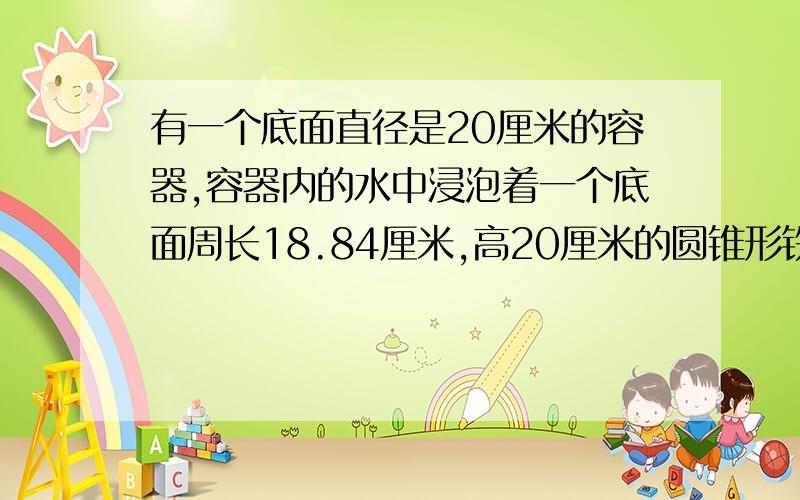 有一个底面直径是20厘米的容器,容器内的水中浸泡着一个底面周长18.84厘米,高20厘米的圆锥形铁块当取出铁块后,容器中的水面下降了多少厘米?快，急急急急急急急急急急急急急急急