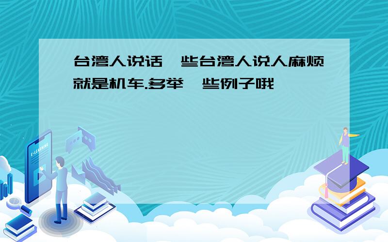 台湾人说话一些台湾人说人麻烦就是机车.多举一些例子哦