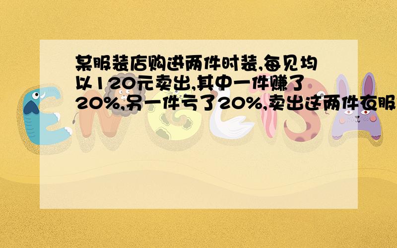 某服装店购进两件时装,每见均以120元卖出,其中一件赚了20%,另一件亏了20%,卖出这两件衣服是赚还是赔?