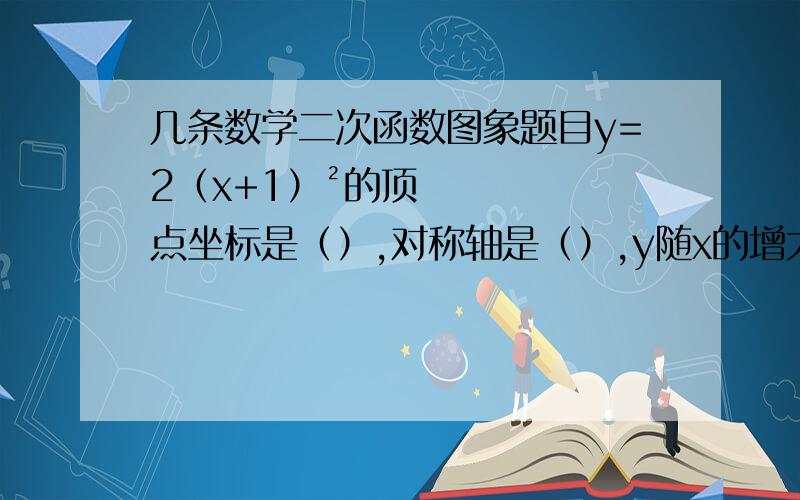 几条数学二次函数图象题目y=2（x+1）²的顶点坐标是（）,对称轴是（）,y随x的增大而（）,最值是（）y=-4（x-3）²的顶点坐标是（）,对称轴是（）,y随x的增大而（）,最值是（）y=-x²+