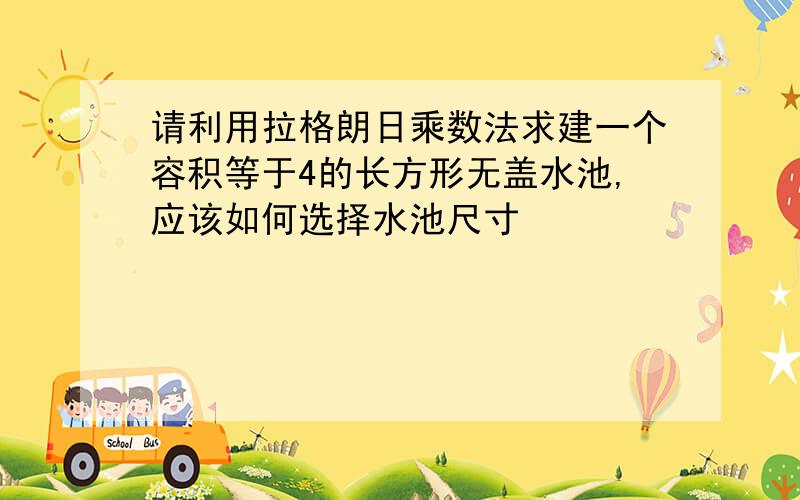 请利用拉格朗日乘数法求建一个容积等于4的长方形无盖水池,应该如何选择水池尺寸